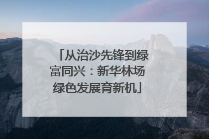 从治沙先锋到绿富同兴：新华林场绿色发展育新机